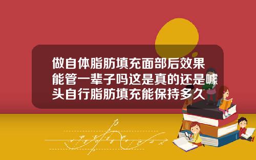做自体脂肪填充面部后效果能管一辈子吗这是真的还是噱头自行脂肪填充能保持多久