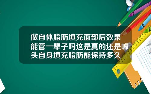 做自体脂肪填充面部后效果能管一辈子吗这是真的还是噱头自身填充脂肪能保持多久