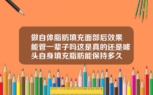 做自体脂肪填充面部后效果能管一辈子吗这是真的还是噱头自身填充脂肪能保持多久