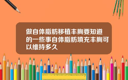 做自体脂肪移植丰胸要知道的一些事自体脂肪填充丰胸可以维持多久