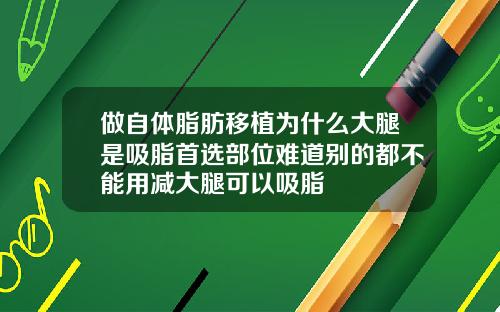 做自体脂肪移植为什么大腿是吸脂首选部位难道别的都不能用减大腿可以吸脂