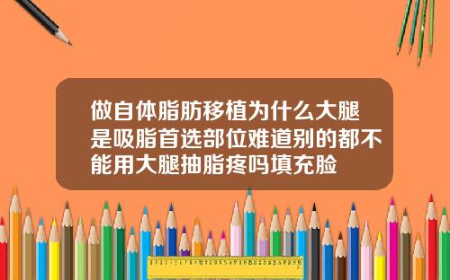 做自体脂肪移植为什么大腿是吸脂首选部位难道别的都不能用大腿抽脂疼吗填充脸