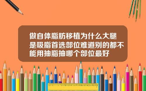做自体脂肪移植为什么大腿是吸脂首选部位难道别的都不能用抽脂抽哪个部位最好