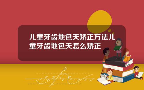儿童牙齿地包天矫正方法儿童牙齿地包天怎么矫正