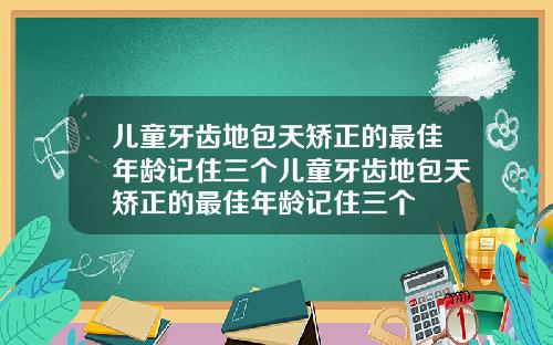 儿童牙齿地包天矫正的最佳年龄记住三个儿童牙齿地包天矫正的最佳年龄记住三个