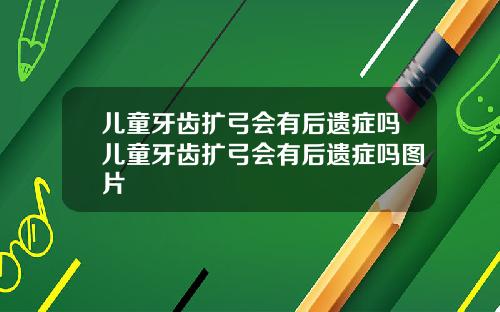 儿童牙齿扩弓会有后遗症吗儿童牙齿扩弓会有后遗症吗图片