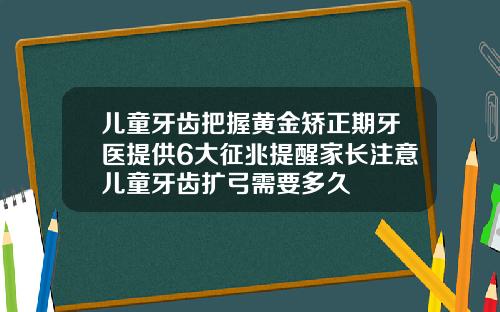 儿童牙齿把握黄金矫正期牙医提供6大征兆提醒家长注意儿童牙齿扩弓需要多久