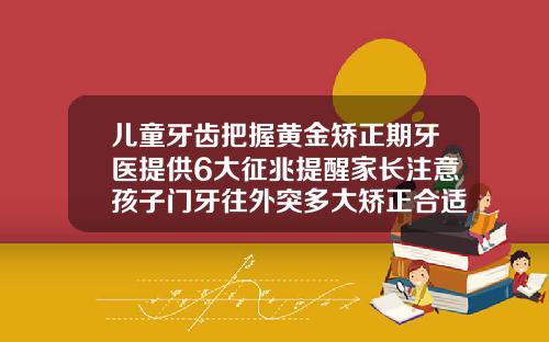 儿童牙齿把握黄金矫正期牙医提供6大征兆提醒家长注意孩子门牙往外突多大矫正合适