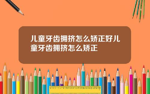 儿童牙齿拥挤怎么矫正好儿童牙齿拥挤怎么矫正