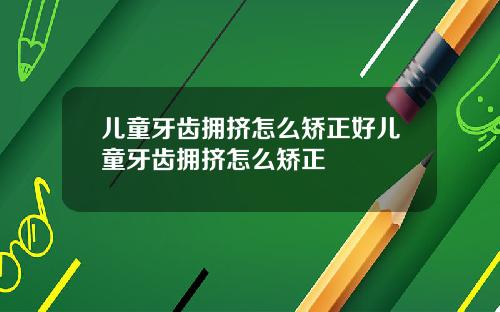 儿童牙齿拥挤怎么矫正好儿童牙齿拥挤怎么矫正