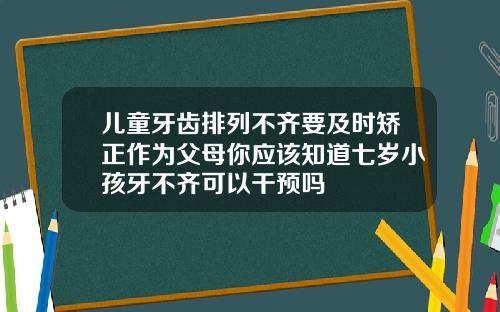 儿童牙齿排列不齐要及时矫正作为父母你应该知道七岁小孩牙不齐可以干预吗