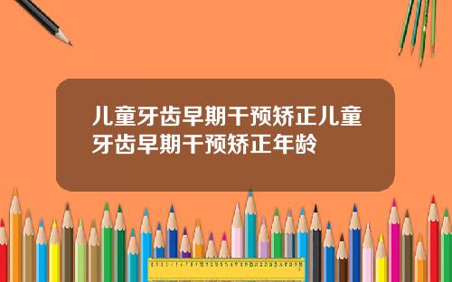儿童牙齿早期干预矫正儿童牙齿早期干预矫正年龄