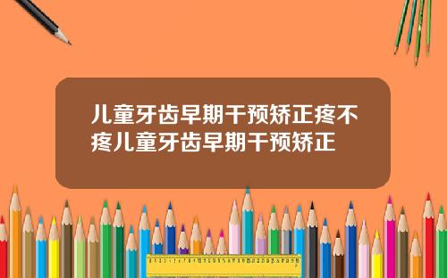 儿童牙齿早期干预矫正疼不疼儿童牙齿早期干预矫正