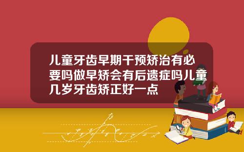 儿童牙齿早期干预矫治有必要吗做早矫会有后遗症吗儿童几岁牙齿矫正好一点