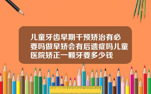儿童牙齿早期干预矫治有必要吗做早矫会有后遗症吗儿童医院矫正一颗牙要多少钱