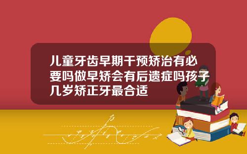 儿童牙齿早期干预矫治有必要吗做早矫会有后遗症吗孩子几岁矫正牙最合适