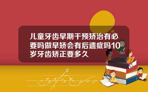 儿童牙齿早期干预矫治有必要吗做早矫会有后遗症吗10岁牙齿矫正要多久