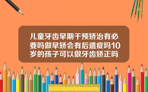 儿童牙齿早期干预矫治有必要吗做早矫会有后遗症吗10岁的孩子可以做牙齿矫正吗