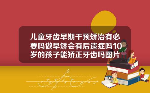 儿童牙齿早期干预矫治有必要吗做早矫会有后遗症吗10岁的孩子能矫正牙齿吗图片