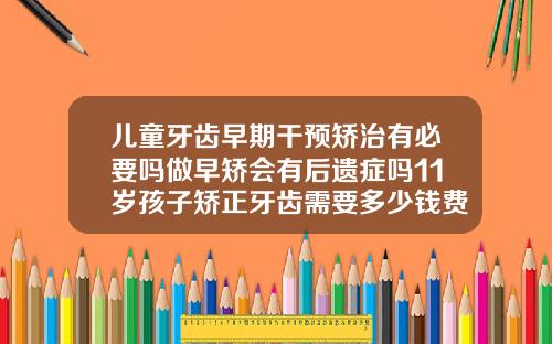 儿童牙齿早期干预矫治有必要吗做早矫会有后遗症吗11岁孩子矫正牙齿需要多少钱费用