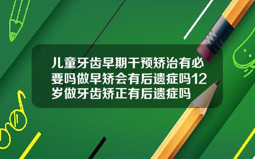 儿童牙齿早期干预矫治有必要吗做早矫会有后遗症吗12岁做牙齿矫正有后遗症吗
