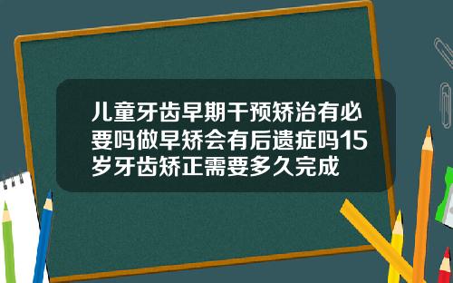 儿童牙齿早期干预矫治有必要吗做早矫会有后遗症吗15岁牙齿矫正需要多久完成