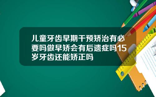 儿童牙齿早期干预矫治有必要吗做早矫会有后遗症吗15岁牙齿还能矫正吗