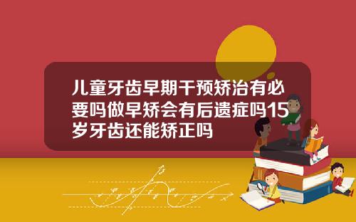 儿童牙齿早期干预矫治有必要吗做早矫会有后遗症吗15岁牙齿还能矫正吗