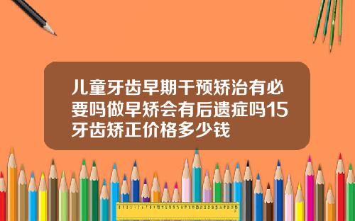 儿童牙齿早期干预矫治有必要吗做早矫会有后遗症吗15牙齿矫正价格多少钱