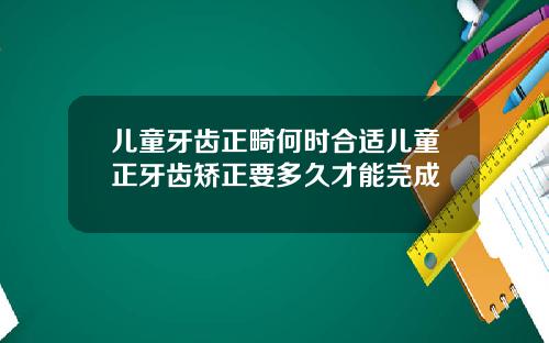 儿童牙齿正畸何时合适儿童正牙齿矫正要多久才能完成