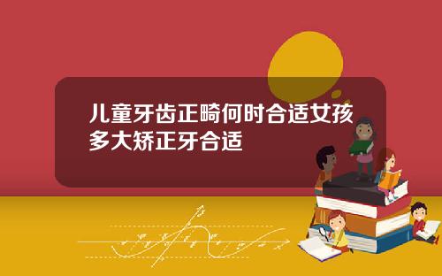 儿童牙齿正畸何时合适女孩多大矫正牙合适