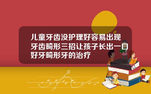 儿童牙齿没护理好容易出现牙齿畸形三招让孩子长出一口好牙畸形牙的治疗