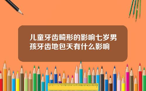 儿童牙齿畸形的影响七岁男孩牙齿地包天有什么影响