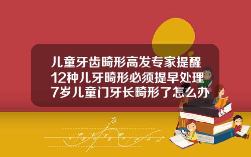 儿童牙齿畸形高发专家提醒12种儿牙畸形必须提早处理7岁儿童门牙长畸形了怎么办