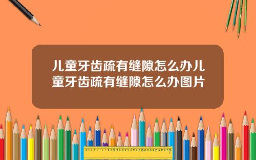 儿童牙齿疏有缝隙怎么办儿童牙齿疏有缝隙怎么办图片