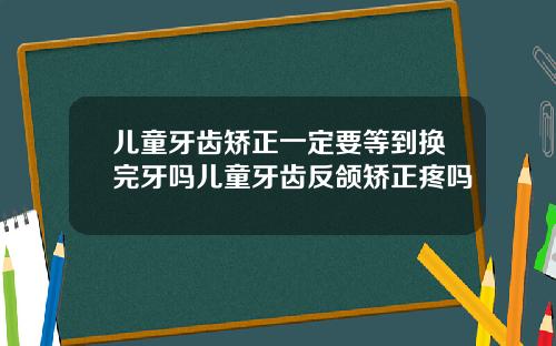 儿童牙齿矫正一定要等到换完牙吗儿童牙齿反颌矫正疼吗