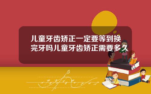 儿童牙齿矫正一定要等到换完牙吗儿童牙齿矫正需要多久