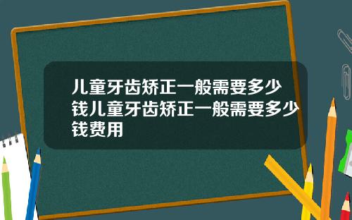 儿童牙齿矫正一般需要多少钱儿童牙齿矫正一般需要多少钱费用
