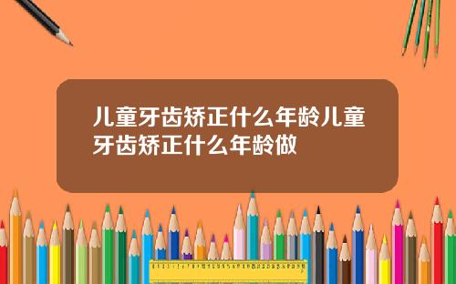 儿童牙齿矫正什么年龄儿童牙齿矫正什么年龄做