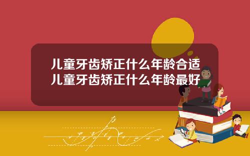 儿童牙齿矫正什么年龄合适儿童牙齿矫正什么年龄最好