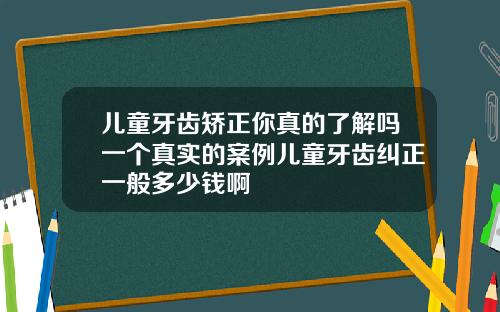 儿童牙齿矫正你真的了解吗一个真实的案例儿童牙齿纠正一般多少钱啊