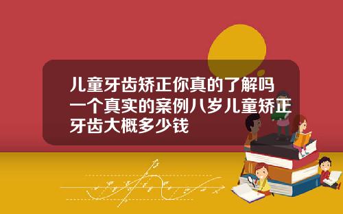 儿童牙齿矫正你真的了解吗一个真实的案例八岁儿童矫正牙齿大概多少钱