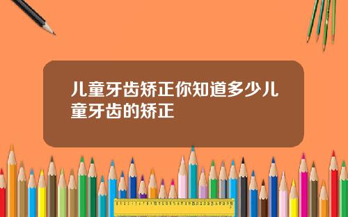 儿童牙齿矫正你知道多少儿童牙齿的矫正