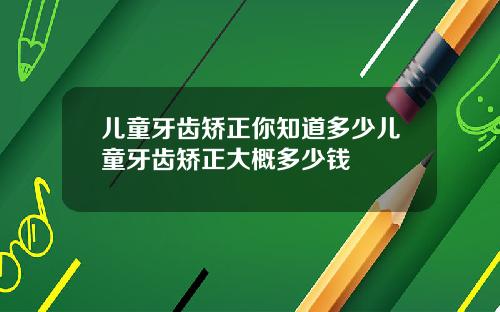 儿童牙齿矫正你知道多少儿童牙齿矫正大概多少钱