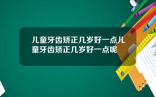 儿童牙齿矫正几岁好一点儿童牙齿矫正几岁好一点呢