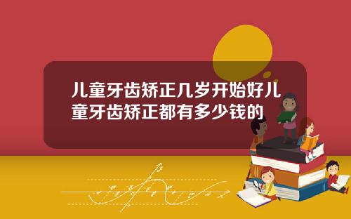儿童牙齿矫正几岁开始好儿童牙齿矫正都有多少钱的