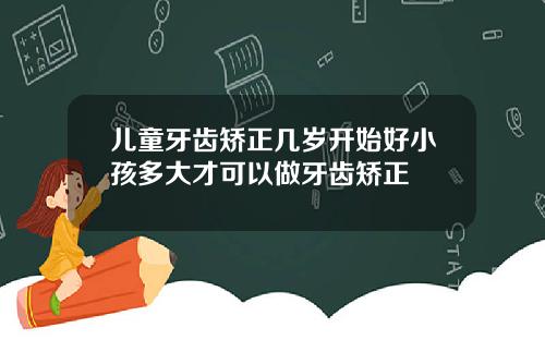 儿童牙齿矫正几岁开始好小孩多大才可以做牙齿矫正