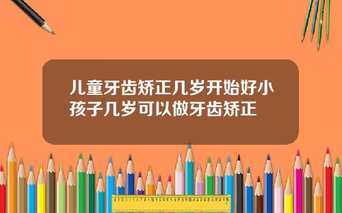 儿童牙齿矫正几岁开始好小孩子几岁可以做牙齿矫正