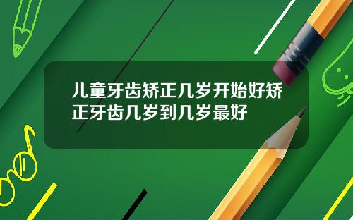 儿童牙齿矫正几岁开始好矫正牙齿几岁到几岁最好