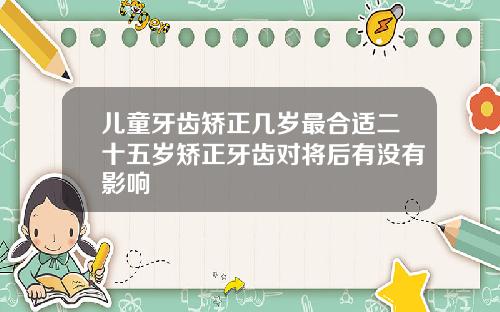儿童牙齿矫正几岁最合适二十五岁矫正牙齿对将后有没有影响